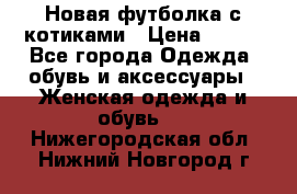 Новая футболка с котиками › Цена ­ 500 - Все города Одежда, обувь и аксессуары » Женская одежда и обувь   . Нижегородская обл.,Нижний Новгород г.